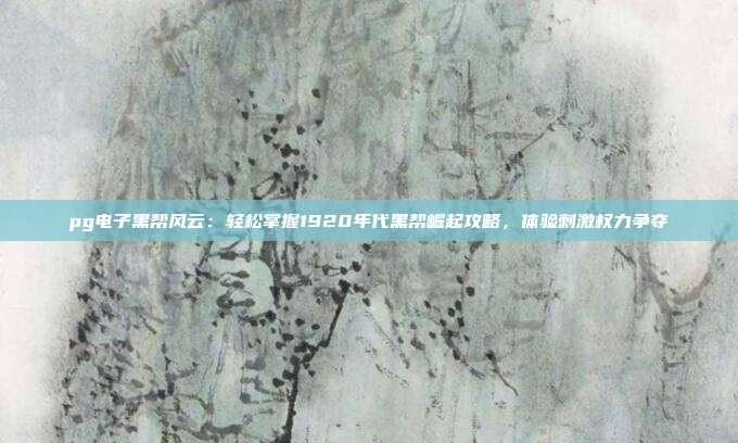 pg电子黑帮风云:轻松掌握1920年代黑帮崛起攻略,体验刺激权力争夺