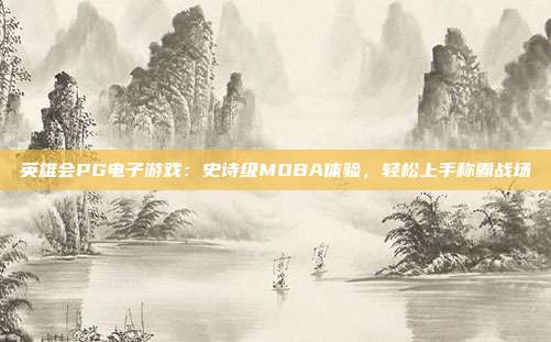 英雄会PG电子游戏:史诗级MOBA体验,轻松上手称霸战场