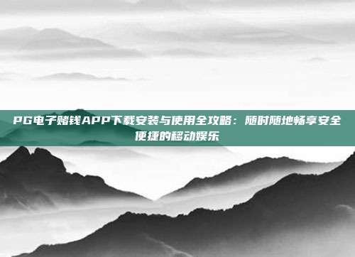PG电子赌钱APP下载安装与使用全攻略:随时随地畅享安全便捷的移动娱乐