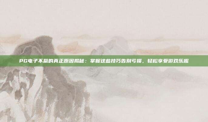PG电子不赢的真正原因揭秘:掌握这些技巧告别亏损,轻松享受游戏乐趣