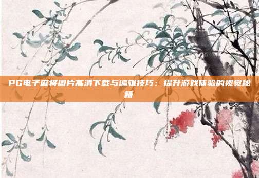 PG电子麻将图片高清下载与编辑技巧：提升游戏体验的视觉秘籍