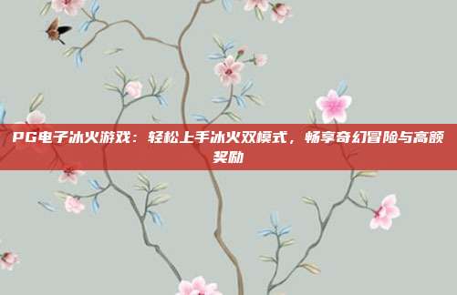 PG电子冰火游戏：轻松上手冰火双模式，畅享奇幻冒险与高额奖励