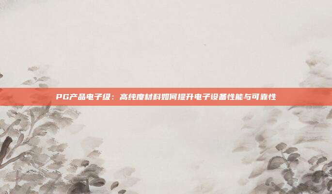 PG产品电子级：高纯度材料如何提升电子设备性能与可靠性