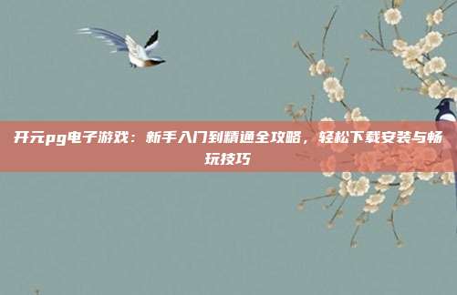 开元pg电子游戏：新手入门到精通全攻略，轻松下载安装与畅玩技巧
