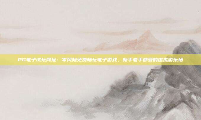 PG电子试玩网址：零风险免费畅玩电子游戏，新手老手都爱的虚拟游乐场