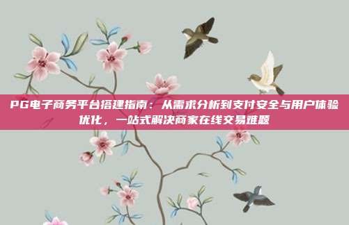 PG电子商务平台搭建指南：从需求分析到支付安全与用户体验优化，一站式解决商家在线交易难题