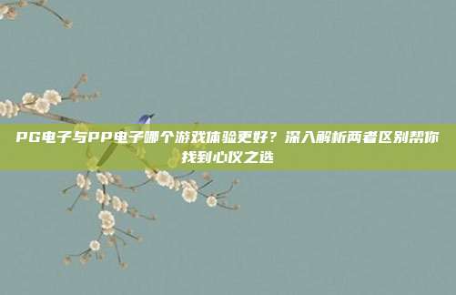 PG电子与PP电子哪个游戏体验更好?深入解析两者区别帮你找到心仪之选