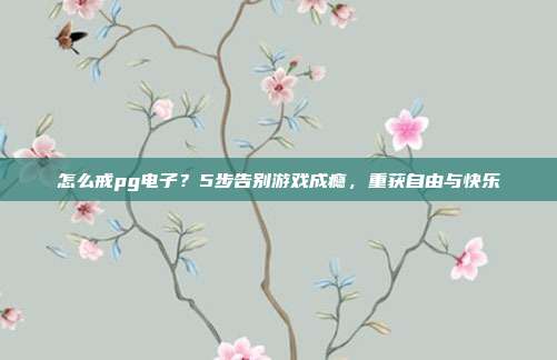 怎么戒pg电子？5步告别游戏成瘾，重获自由与快乐