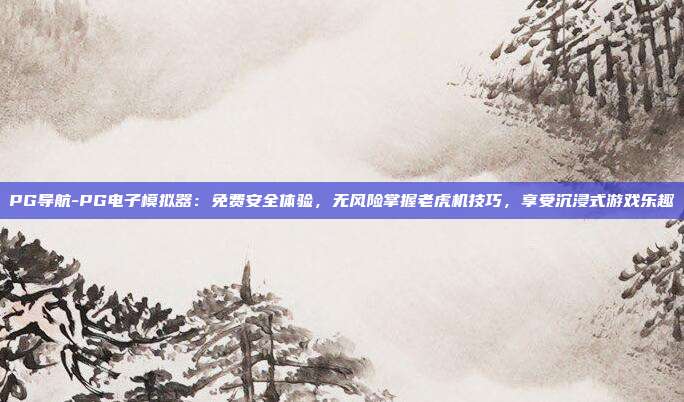 PG导航-PG电子模拟器：免费安全体验，无风险掌握老虎机技巧，享受沉浸式游戏乐趣