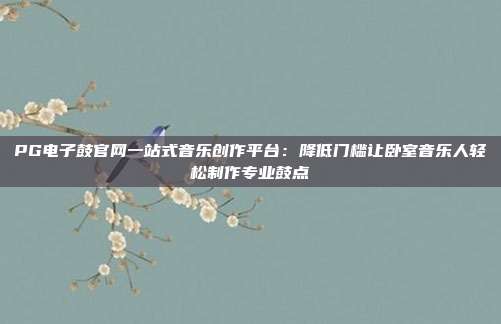 PG电子鼓官网一站式音乐创作平台：降低门槛让卧室音乐人轻松制作专业鼓点