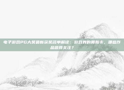 电子游戏PG大奖最新获奖名单解读:游戏界的奥斯卡,哪些作品值得关注?