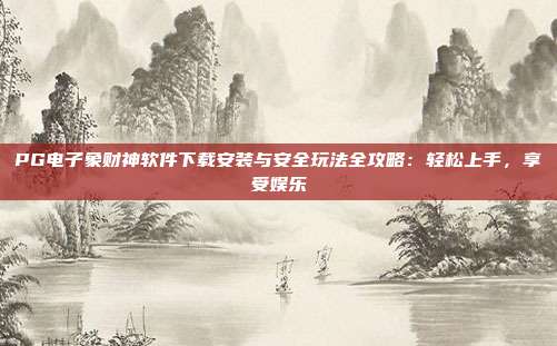 PG电子象财神软件下载安装与安全玩法全攻略：轻松上手，享受娱乐