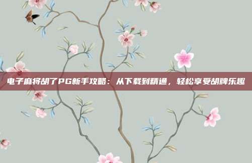 电子麻将胡了PG新手攻略:从下载到精通,轻松享受胡牌乐趣