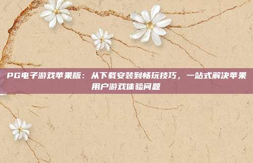 PG电子游戏苹果版:从下载安装到畅玩技巧,一站式解决苹果用户游戏体验问题