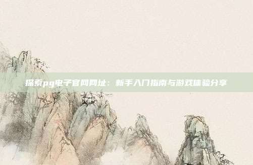 探索pg电子官网网址:新手入门指南与游戏体验分享