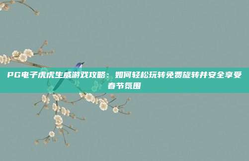 PG电子虎虎生威游戏攻略：如何轻松玩转免费旋转并安全享受春节氛围