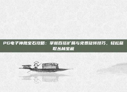 PG电子神鹰宝石攻略：掌握百搭扩展与免费旋转技巧，轻松赢取丛林宝藏
