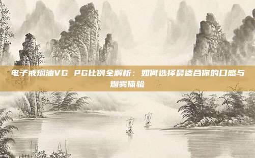电子戒烟油VG PG比例全解析:如何选择最适合你的口感与烟雾体验