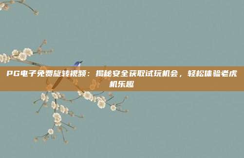 PG电子免费旋转视频:揭秘安全获取试玩机会,轻松体验老虎机乐趣
