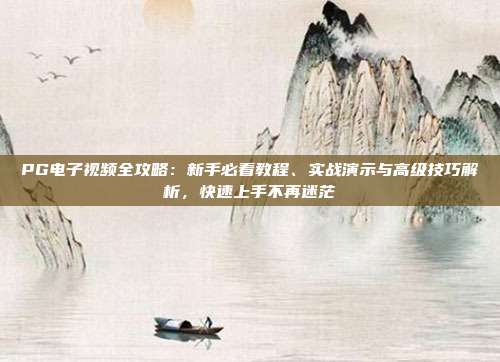 PG电子视频全攻略：新手必看教程、实战演示与高级技巧解析，快速上手不再迷茫