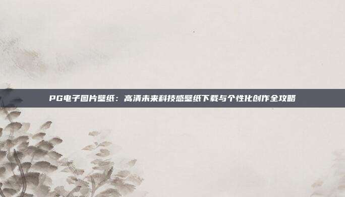 PG电子图片壁纸：高清未来科技感壁纸下载与个性化创作全攻略