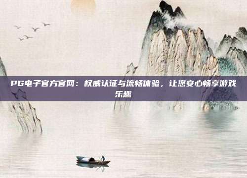 PG电子官方官网：权威认证与流畅体验，让您安心畅享游戏乐趣