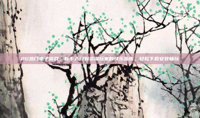 PG热门电子游戏：新手入门到资深玩家的快乐指南，轻松下载安装畅玩