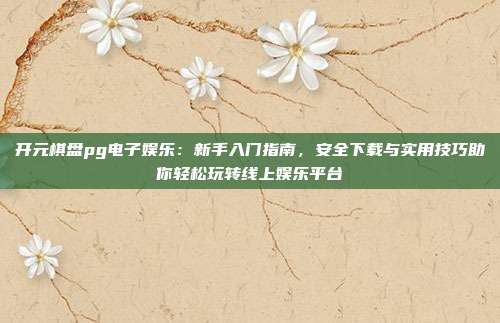 开元棋盘pg电子娱乐：新手入门指南，安全下载与实用技巧助你轻松玩转线上娱乐平台