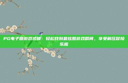 PG电子嘻游戏视频：轻松找到最炫酷游戏瞬间，享受解压冒险乐趣