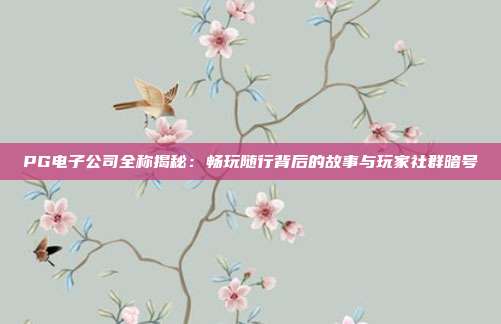 PG电子公司全称揭秘：畅玩随行背后的故事与玩家社群暗号