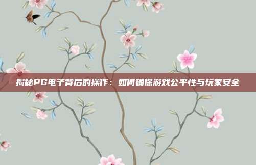 揭秘PG电子背后的操作：如何确保游戏公平性与玩家安全