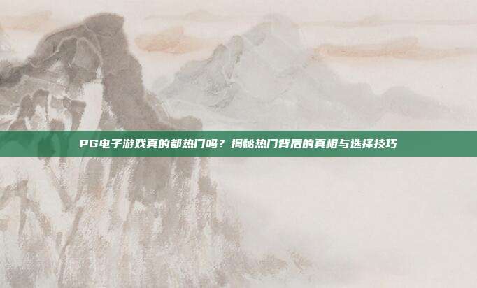 PG电子游戏真的都热门吗？揭秘热门背后的真相与选择技巧