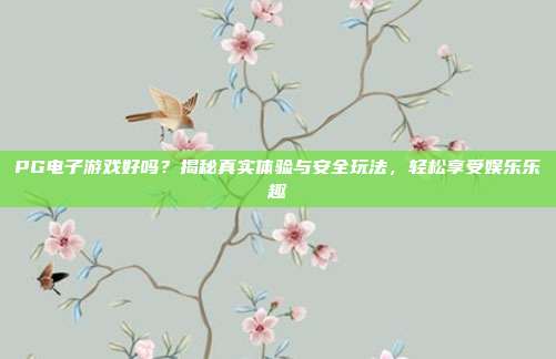 PG电子游戏好吗?揭秘真实体验与安全玩法,轻松享受娱乐乐趣