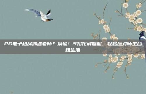 PG电子租房偶遇老师？别慌！5招化解尴尬，轻松应对师生合租生活