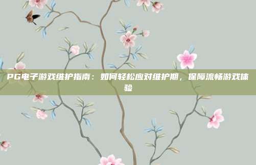 PG电子游戏维护指南:如何轻松应对维护期,保障流畅游戏体验