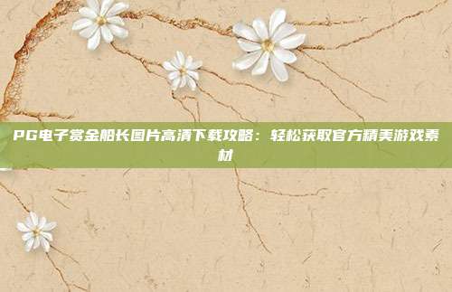 PG电子赏金船长图片高清下载攻略：轻松获取官方精美游戏素材