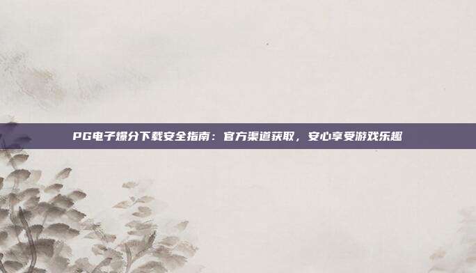 PG电子爆分下载安全指南：官方渠道获取，安心享受游戏乐趣