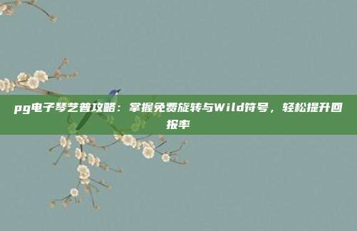 pg电子琴艺普攻略：掌握免费旋转与Wild符号，轻松提升回报率