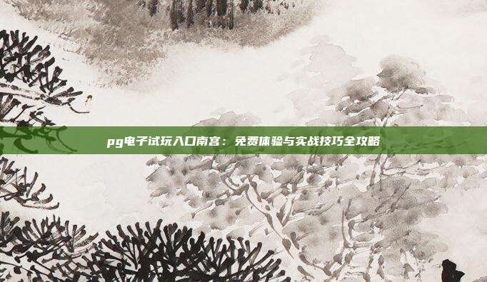 pg电子试玩入口南宫：免费体验与实战技巧全攻略