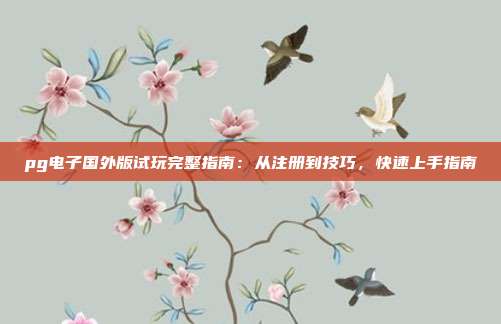 pg电子国外版试玩完整指南：从注册到技巧，快速上手指南