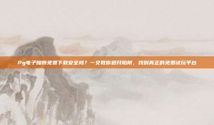 Pg电子赌博免费下载安全吗？一文教你避开陷阱，找到真正的免费试玩平台