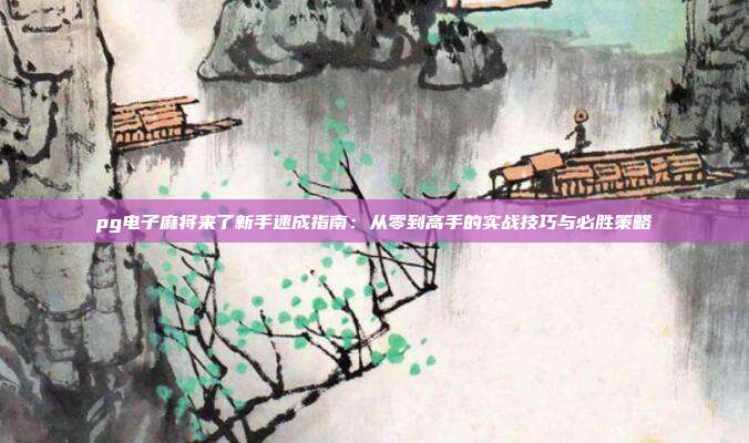 pg电子麻将来了新手速成指南：从零到高手的实战技巧与必胜策略