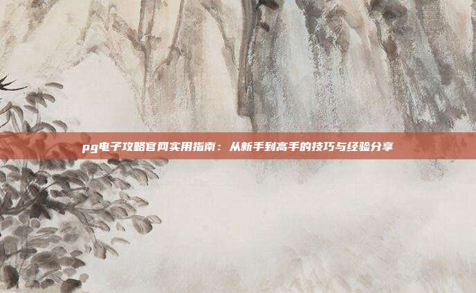 pg电子攻略官网实用指南：从新手到高手的技巧与经验分享