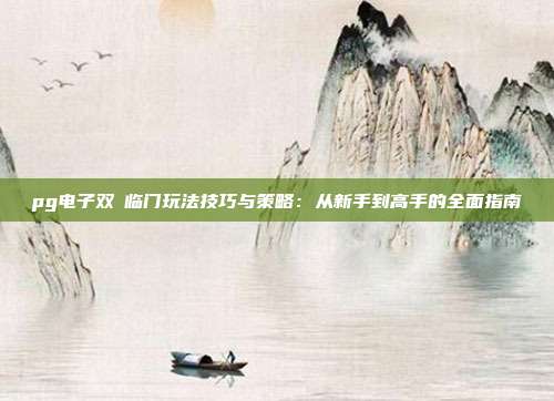 pg电子双囍临门玩法技巧与策略：从新手到高手的全面指南