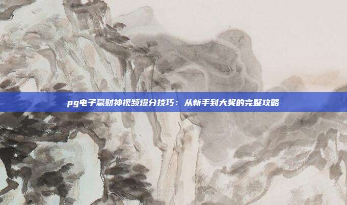 pg电子赢财神视频爆分技巧：从新手到大奖的完整攻略