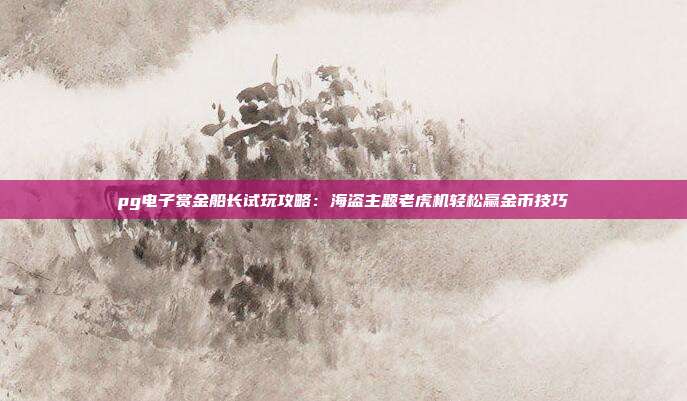 pg电子赏金船长试玩攻略：海盗主题老虎机轻松赢金币技巧