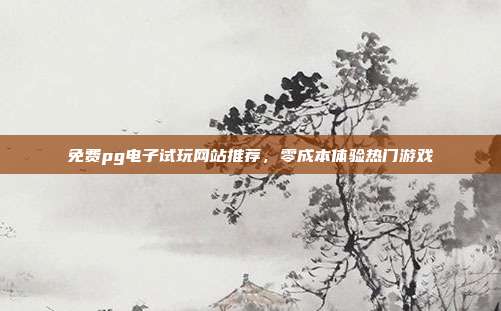 免费pg电子试玩网站推荐，零成本体验热门游戏