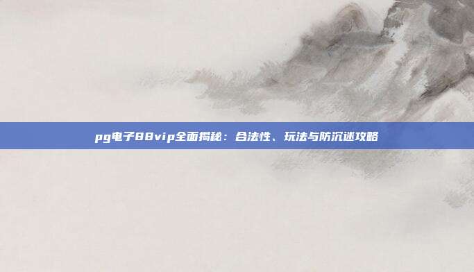 pg电子88vip全面揭秘：合法性、玩法与防沉迷攻略
