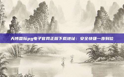 天博国际pg电子官网正版下载地址：安全快捷一步到位