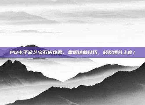 PG电子游艺宝石侠攻略：掌握这些技巧，轻松爆分上瘾！